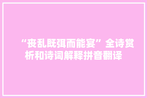 “丧乱既弭而能宴”全诗赏析和诗词解释拼音翻译