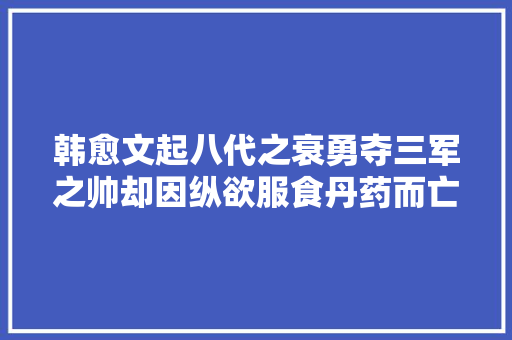 韩愈文起八代之衰勇夺三军之帅却因纵欲服食丹药而亡