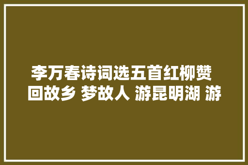 李万春诗词选五首红柳赞 回故乡 梦故人 游昆明湖 游万寿山