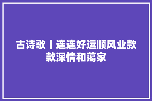 古诗歌丨连连好运顺风业款款深情和蔼家