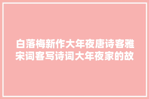 白落梅新作大年夜唐诗客雅宋词客写诗词大年夜家的故事