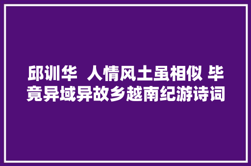 邱训华  人情风土虽相似 毕竟异域异故乡越南纪游诗词22首新韵