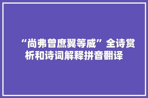 “尚弗曾庶翼等威”全诗赏析和诗词解释拼音翻译