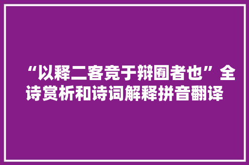 “以释二客竞于辩囿者也”全诗赏析和诗词解释拼音翻译