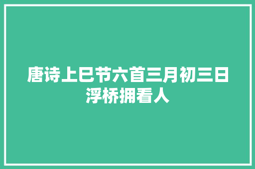 唐诗上巳节六首三月初三日浮桥拥看人