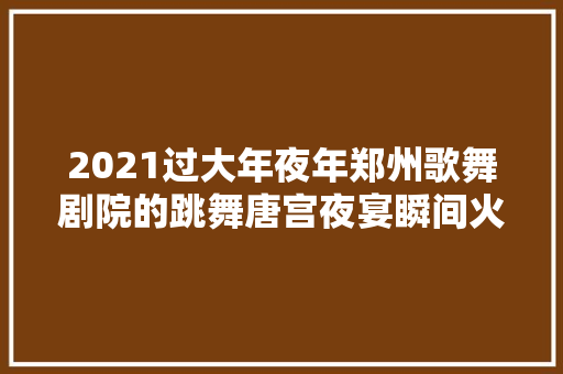 2021过大年夜年郑州歌舞剧院的跳舞唐宫夜宴瞬间火了