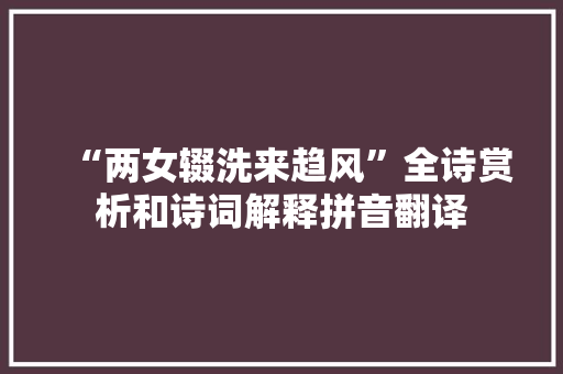 “两女辍洗来趋风”全诗赏析和诗词解释拼音翻译