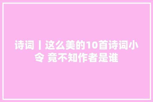 诗词丨这么美的10首诗词小令 竟不知作者是谁