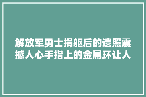 解放军勇士捐躯后的遗照震撼人心手指上的金属环让人动容泪崩。