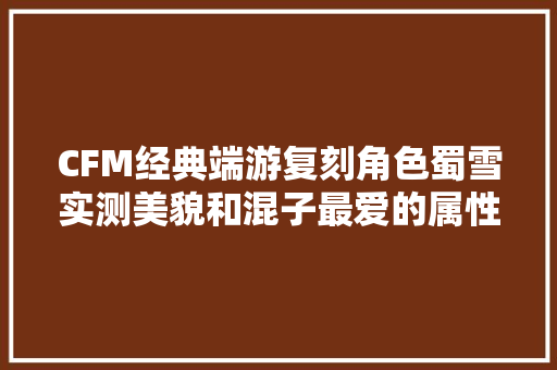 CFM经典端游复刻角色蜀雪实测美貌和混子最爱的属性