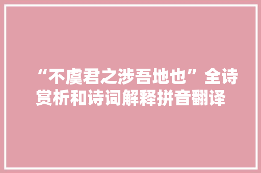“不虞君之涉吾地也”全诗赏析和诗词解释拼音翻译