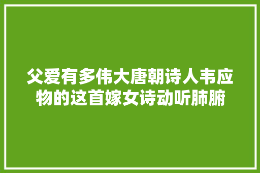 父爱有多伟大唐朝诗人韦应物的这首嫁女诗动听肺腑