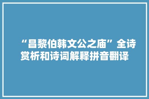 “昌黎伯韩文公之庙”全诗赏析和诗词解释拼音翻译