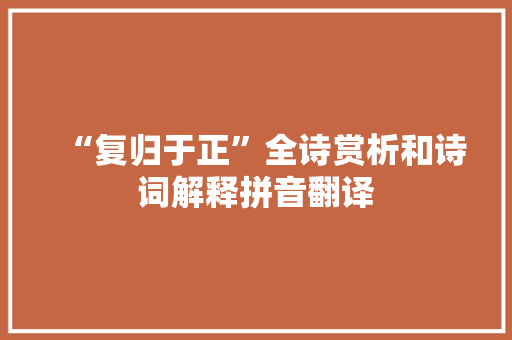“复归于正”全诗赏析和诗词解释拼音翻译