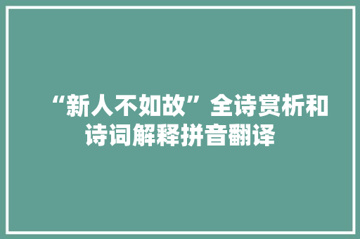 “新人不如故”全诗赏析和诗词解释拼音翻译