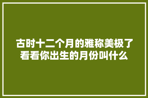 古时十二个月的雅称美极了看看你出生的月份叫什么