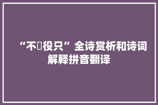 “不歠役只”全诗赏析和诗词解释拼音翻译