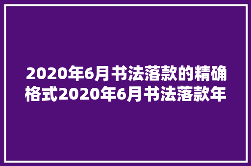 2020年6月书法落款的精确格式2020年6月书法落款年月日怎么写