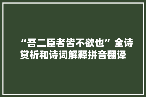 “吾二臣者皆不欲也”全诗赏析和诗词解释拼音翻译