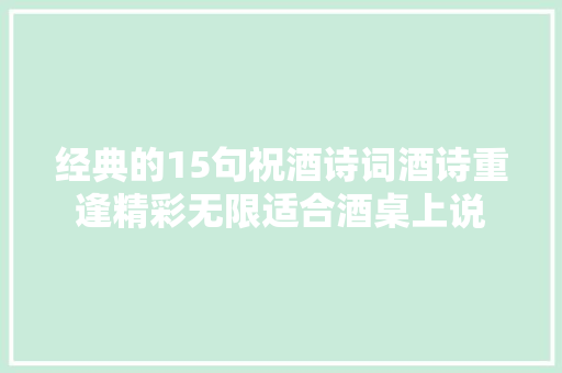 经典的15句祝酒诗词酒诗重逢精彩无限适合酒桌上说