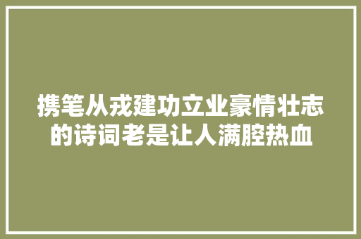 携笔从戎建功立业豪情壮志的诗词老是让人满腔热血