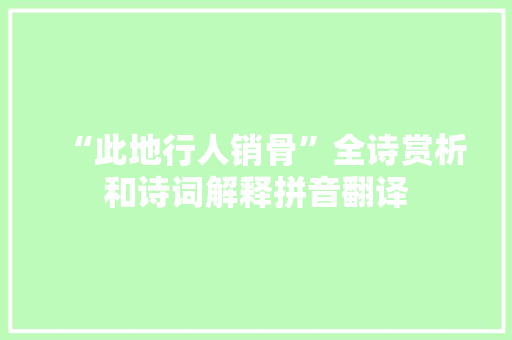 “此地行人销骨”全诗赏析和诗词解释拼音翻译 “此地行人销骨”全诗赏析和诗词解释拼音翻译