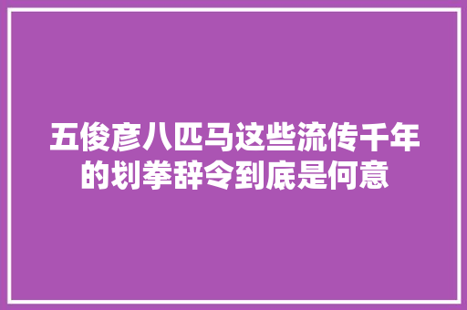 五俊彦八匹马这些流传千年的划拳辞令到底是何意