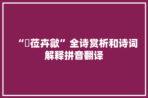 “藰莅卉歙”全诗赏析和诗词解释拼音翻译