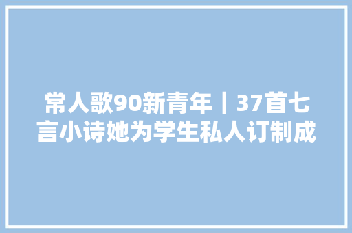 常人歌90新青年｜37首七言小诗她为学生私人订制成长