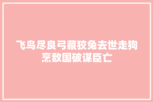 飞鸟尽良弓藏狡兔去世走狗烹敌国破谋臣亡