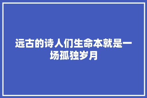 远古的诗人们生命本就是一场孤独岁月