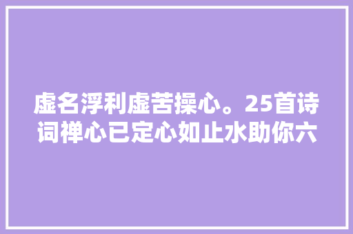 虚名浮利虚苦操心。25首诗词禅心已定心如止水助你六根清净