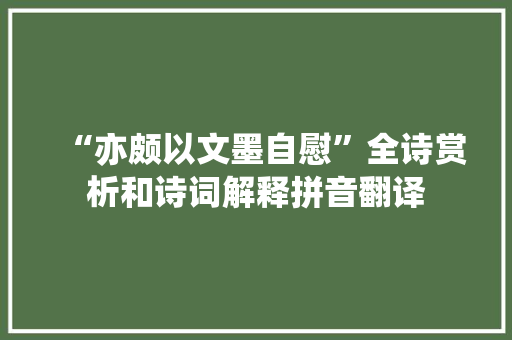 “亦颇以文墨自慰”全诗赏析和诗词解释拼音翻译 “亦颇以文墨自慰”全诗赏析和诗词解释拼音翻译
