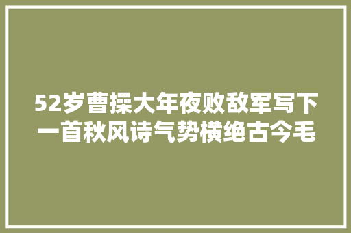 52岁曹操大年夜败敌军写下一首秋风诗气势横绝古今毛泽东都赞叹不已