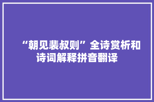 “朝见裴叔则”全诗赏析和诗词解释拼音翻译