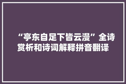 “亭东自足下皆云漫”全诗赏析和诗词解释拼音翻译 “亭东自足下皆云漫”全诗赏析和诗词解释拼音翻译