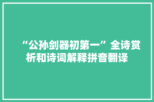 “公孙剑器初第一”全诗赏析和诗词解释拼音翻译