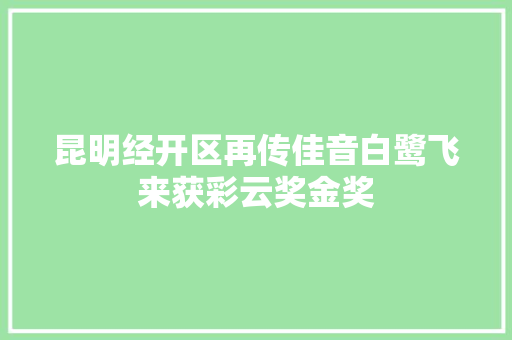 昆明经开区再传佳音白鹭飞来获彩云奖金奖