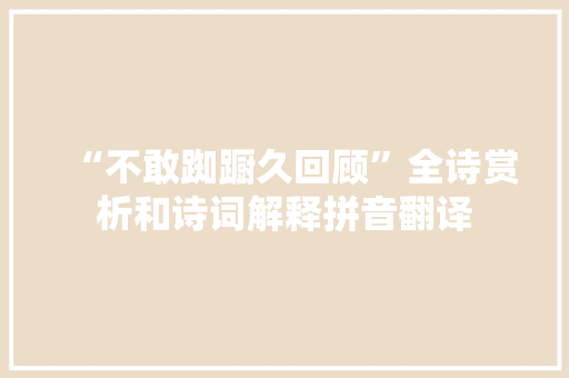 “不敢踟蹰久回顾”全诗赏析和诗词解释拼音翻译