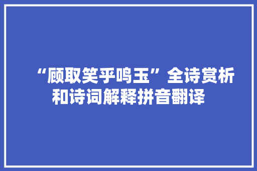 “顾取笑乎鸣玉”全诗赏析和诗词解释拼音翻译