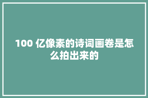 100 亿像素的诗词画卷是怎么拍出来的