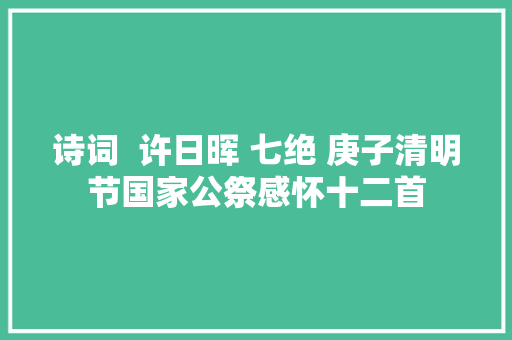 诗词  许日晖 七绝 庚子清明节国家公祭感怀十二首