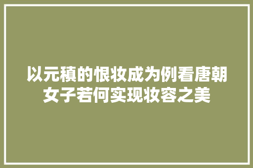 以元稹的恨妆成为例看唐朝女子若何实现妆容之美