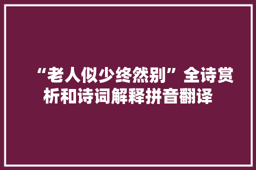 “老人似少终然别”全诗赏析和诗词解释拼音翻译