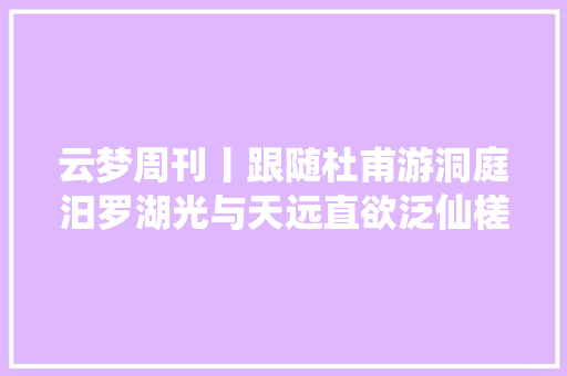 云梦周刊丨跟随杜甫游洞庭汨罗湖光与天远直欲泛仙槎