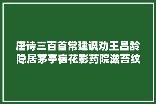 唐诗三百首常建讽劝王昌龄隐居茅亭宿花影药院滋苔纹。