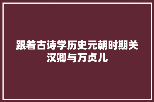 跟着古诗学历史元朝时期关汉卿与万贞儿