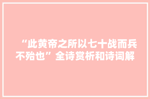“此黄帝之所以七十战而兵不殆也”全诗赏析和诗词解释拼音翻译