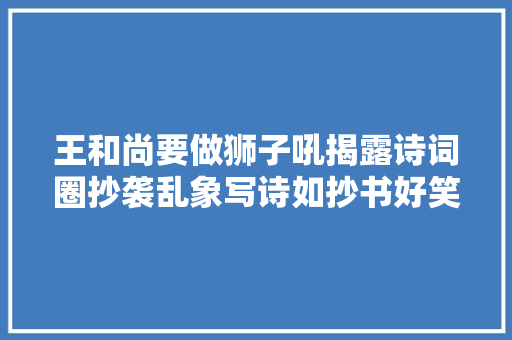 王和尚要做狮子吼揭露诗词圈抄袭乱象写诗如抄书好笑又可悲