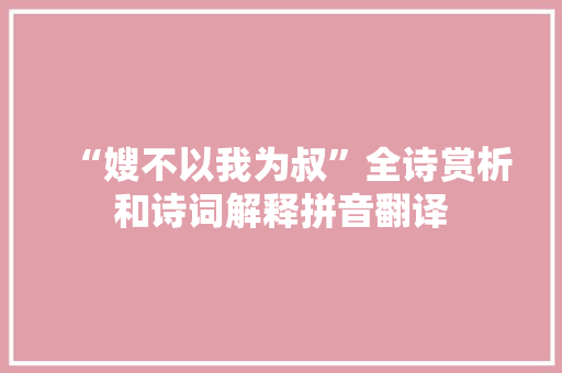 “嫂不以我为叔”全诗赏析和诗词解释拼音翻译